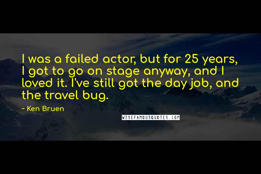 Ken Bruen quotes: I was a failed actor, but for 25 years, I got to go on stage anyway, and I loved it. I've still got the day job, and the travel bug.