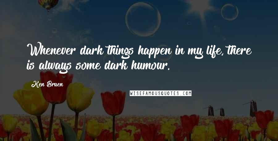 Ken Bruen quotes: Whenever dark things happen in my life, there is always some dark humour.