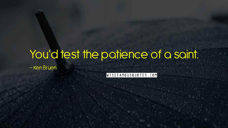 Ken Bruen quotes: You'd test the patience of a saint.