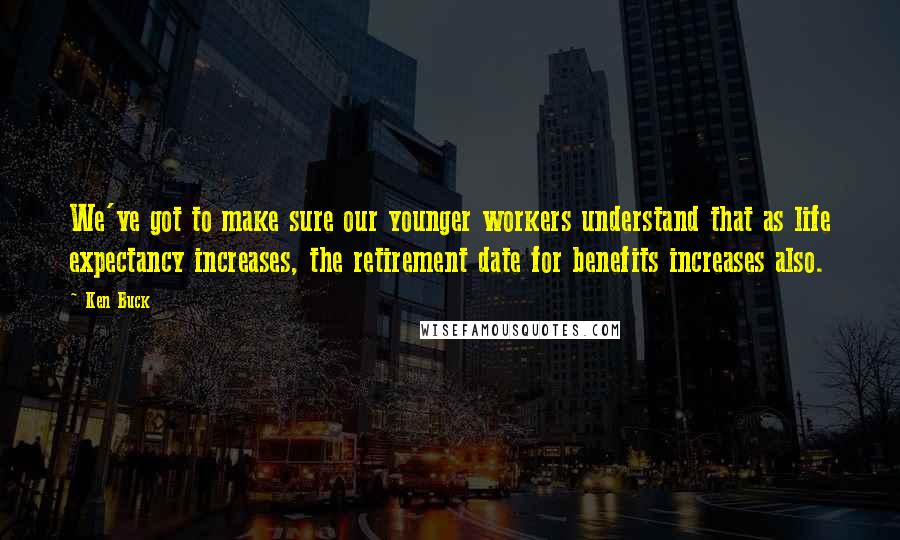 Ken Buck quotes: We've got to make sure our younger workers understand that as life expectancy increases, the retirement date for benefits increases also. Ken Buck quotes: We've got to make sure our younger workers understand that as life expectancy increases, the retirement date for benefits increases also.