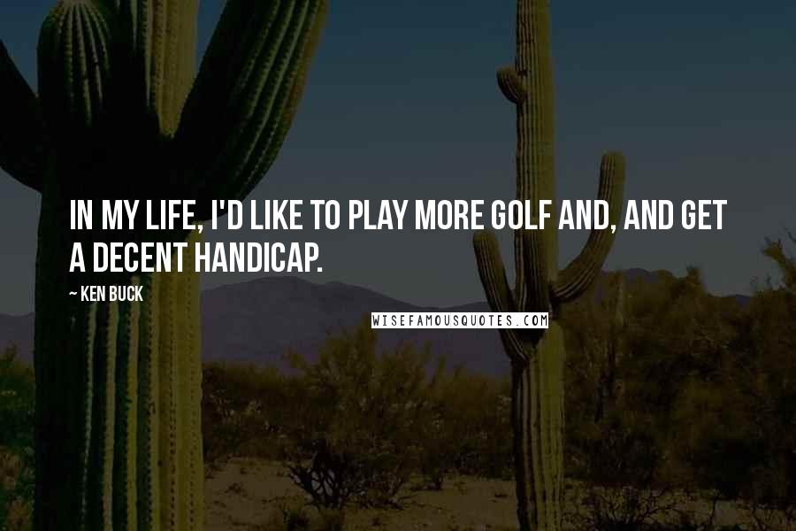 Ken Buck quotes: In my life, I'd like to play more golf and, and get a decent handicap.