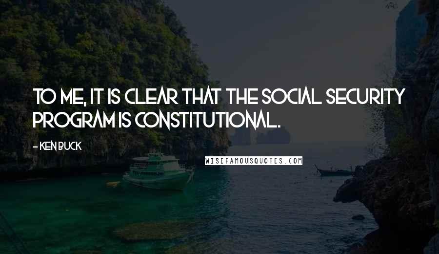 Ken Buck quotes: To me, it is clear that the Social Security program is constitutional.