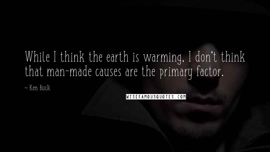 Ken Buck quotes: While I think the earth is warming, I don't think that man-made causes are the primary factor.