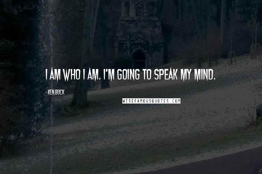 Ken Buck quotes: I am who I am. I'm going to speak my mind.