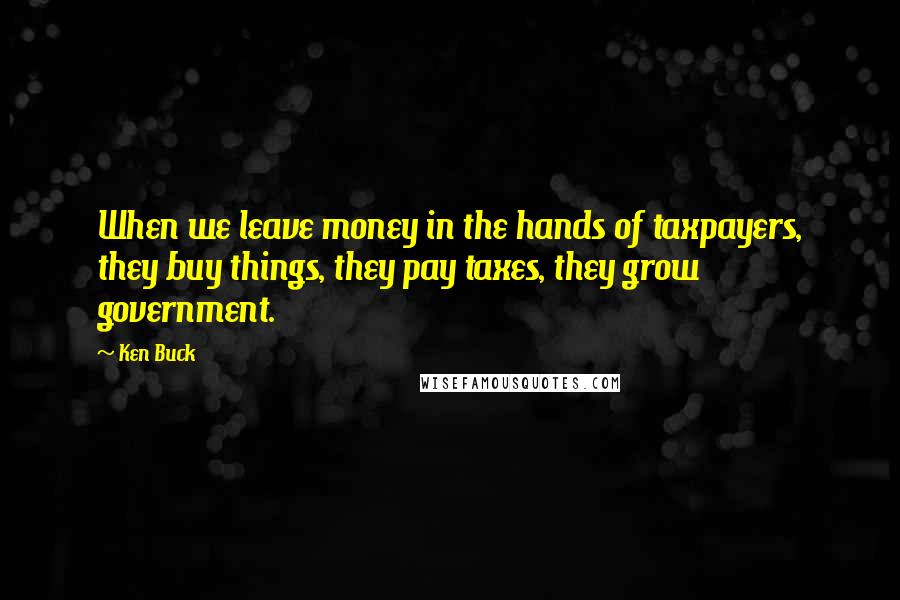 Ken Buck quotes: When we leave money in the hands of taxpayers, they buy things, they pay taxes, they grow government. Ken Buck quotes: When we leave money in the hands of taxpayers, they buy things, they pay taxes, they grow government.