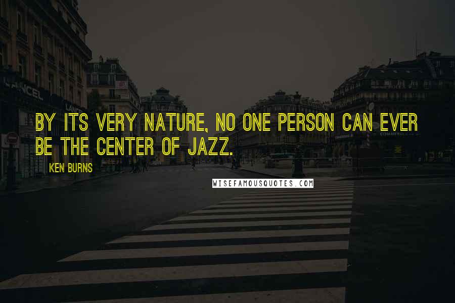 Ken Burns quotes: By its very nature, no one person can ever be the center of jazz.