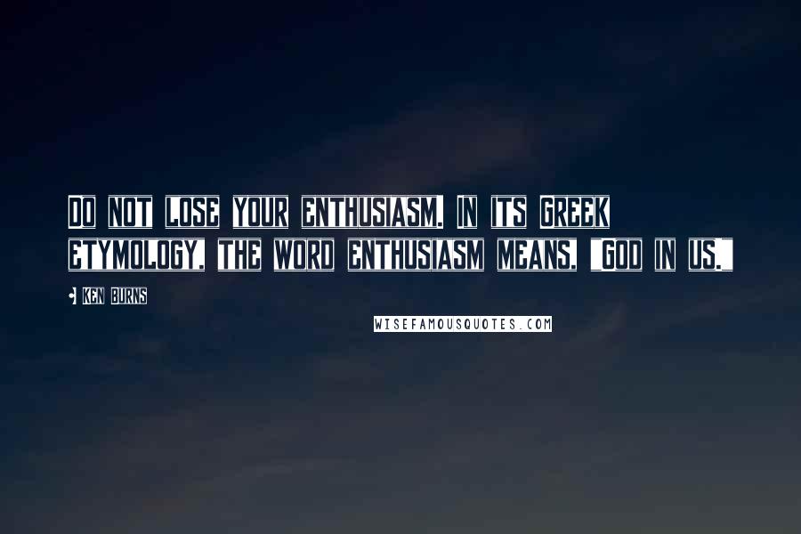 Ken Burns quotes: Do not lose your enthusiasm. In its Greek etymology, the word enthusiasm means, "God in us."