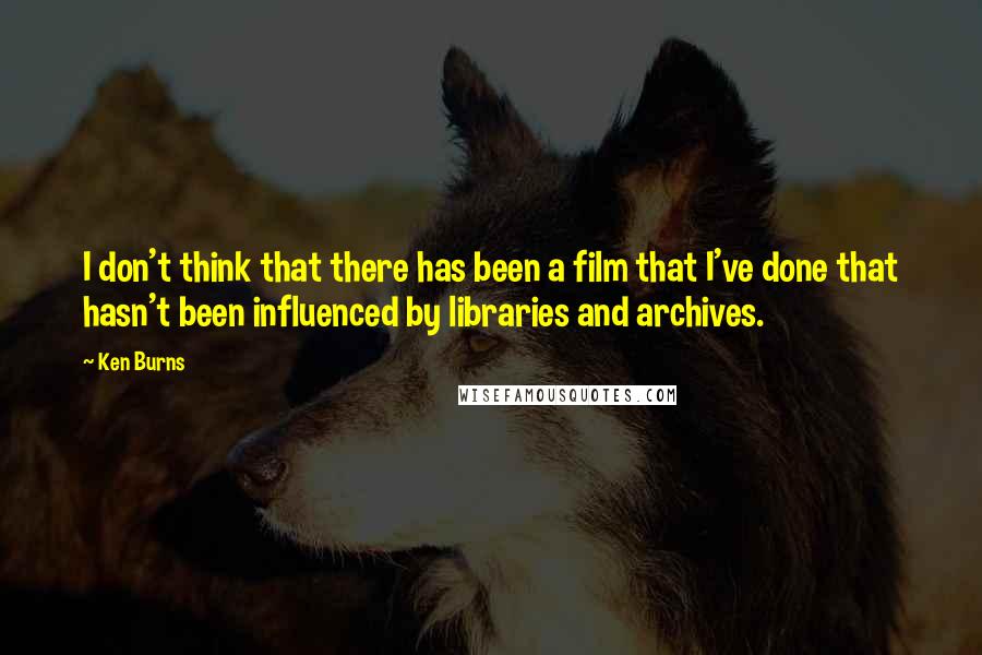 Ken Burns quotes: I don't think that there has been a film that I've done that hasn't been influenced by libraries and archives.