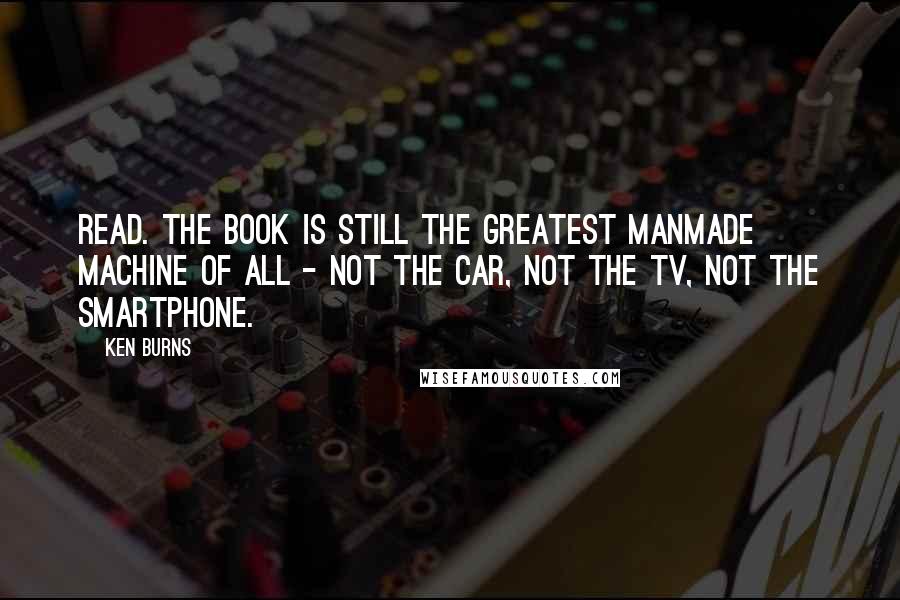 Ken Burns quotes: Read. The book is still the greatest manmade machine of all - not the car, not the TV, not the smartphone. Ken Burns quotes: Read. The book is still the greatest manmade machine of all - not the car, not the TV, not the smartphone.