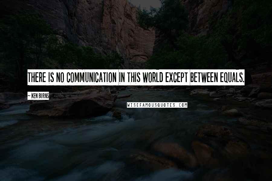 Ken Burns quotes: There is no communication in this world except between equals.