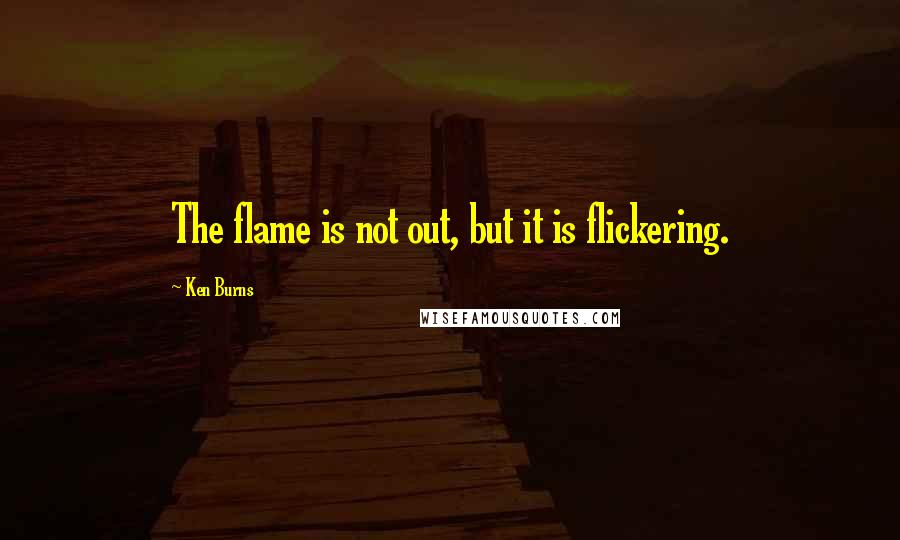 Ken Burns quotes: The flame is not out, but it is flickering.