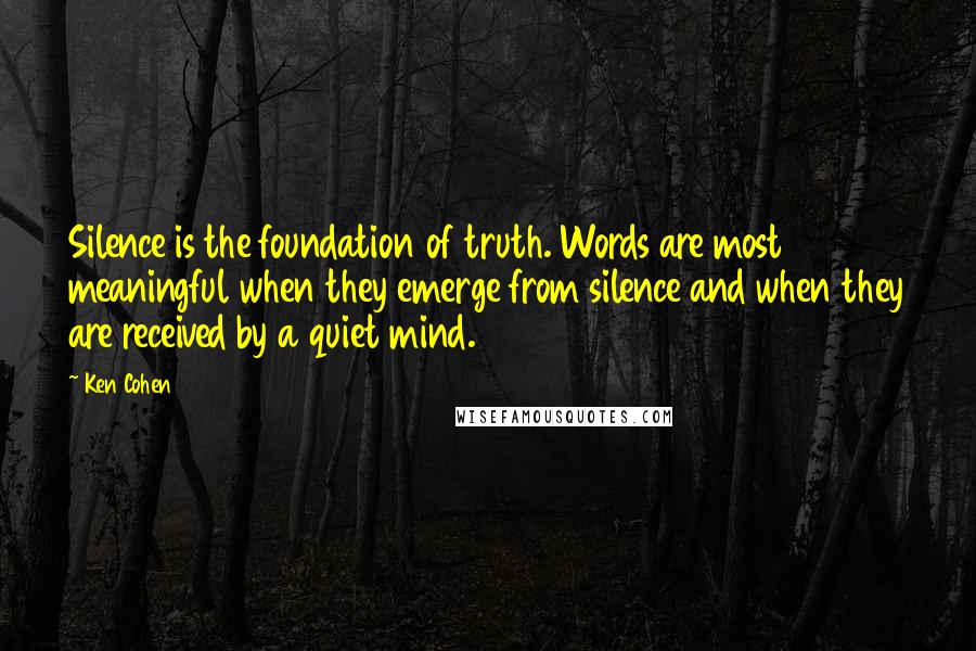 Ken Cohen quotes: Silence is the foundation of truth. Words are most meaningful when they emerge from silence and when they are received by a quiet mind.