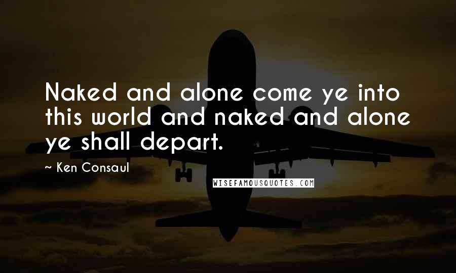 Ken Consaul quotes: Naked and alone come ye into this world and naked and alone ye shall depart.