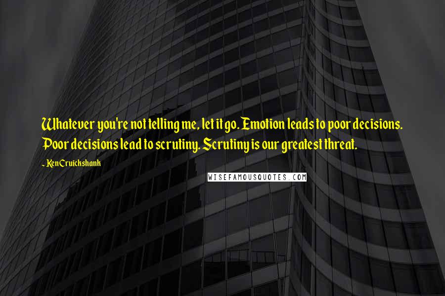 Ken Cruickshank quotes: Whatever you're not telling me, let it go. Emotion leads to poor decisions. Poor decisions lead to scrutiny. Scrutiny is our greatest threat.