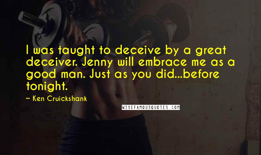 Ken Cruickshank quotes: I was taught to deceive by a great deceiver. Jenny will embrace me as a good man. Just as you did...before tonight. Ken Cruickshank quotes: I was taught to deceive by a great deceiver. Jenny will embrace me as a good man. Just as you did...before tonight.