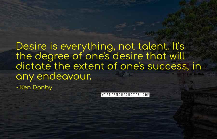 Ken Danby quotes: Desire is everything, not talent. It's the degree of one's desire that will dictate the extent of one's success, in any endeavour. Ken Danby quotes: Desire is everything, not talent. It's the degree of one's desire that will dictate the extent of one's success, in any endeavour.
