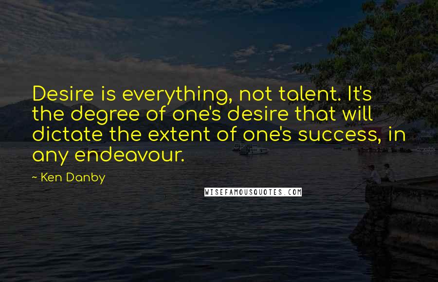 Ken Danby quotes: Desire is everything, not talent. It's the degree of one's desire that will dictate the extent of one's success, in any endeavour.