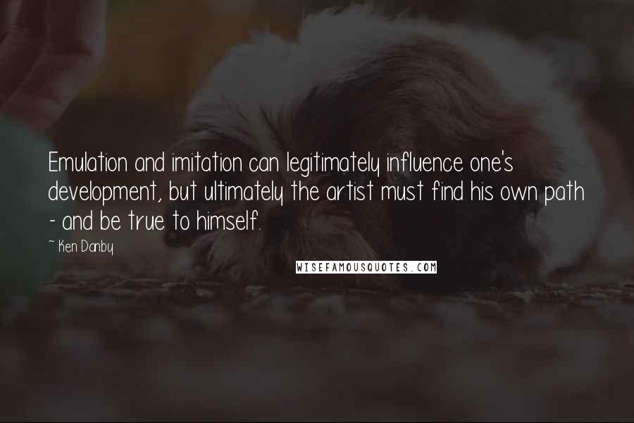 Ken Danby quotes: Emulation and imitation can legitimately influence one's development, but ultimately the artist must find his own path - and be true to himself. Ken Danby quotes: Emulation and imitation can legitimately influence one's development, but ultimately the artist must find his own path - and be true to himself.