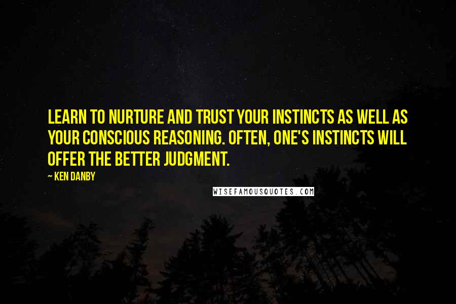 Ken Danby quotes: Learn to nurture and trust your instincts as well as your conscious reasoning. Often, one's instincts will offer the better judgment. Ken Danby quotes: Learn to nurture and trust your instincts as well as your conscious reasoning. Often, one's instincts will offer the better judgment.