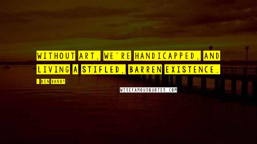 Ken Danby quotes: Without art, we're handicapped, and living a stifled, barren existence.