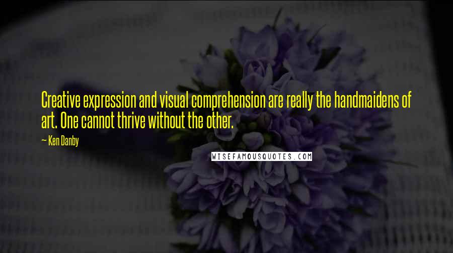 Ken Danby quotes: Creative expression and visual comprehension are really the handmaidens of art. One cannot thrive without the other. Ken Danby quotes: Creative expression and visual comprehension are really the handmaidens of art. One cannot thrive without the other.