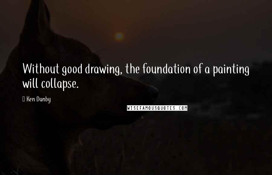 Ken Danby quotes: Without good drawing, the foundation of a painting will collapse.