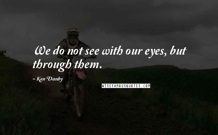 Ken Danby quotes: We do not see with our eyes, but through them.