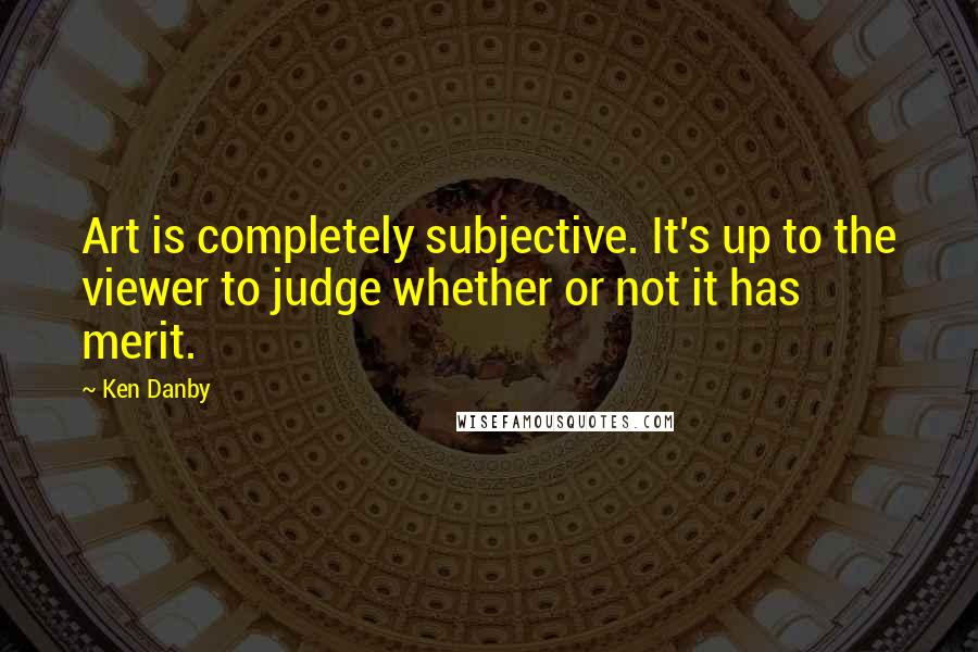 Ken Danby quotes: Art is completely subjective. It's up to the viewer to judge whether or not it has merit.