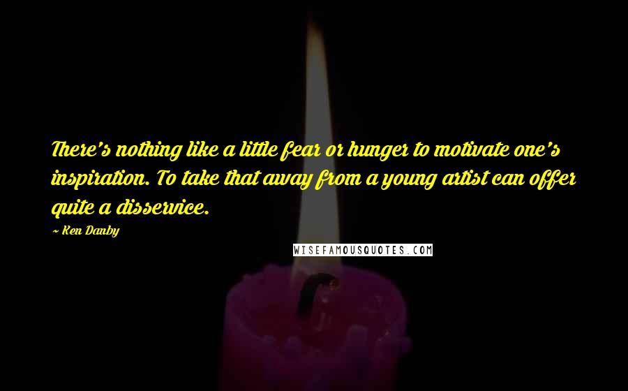 Ken Danby quotes: There's nothing like a little fear or hunger to motivate one's inspiration. To take that away from a young artist can offer quite a disservice. Ken Danby quotes: There's nothing like a little fear or hunger to motivate one's inspiration. To take that away from a young artist can offer quite a disservice.
