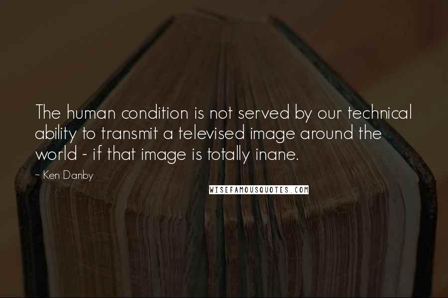 Ken Danby quotes: The human condition is not served by our technical ability to transmit a televised image around the world - if that image is totally inane. Ken Danby quotes: The human condition is not served by our technical ability to transmit a televised image around the world - if that image is totally inane.