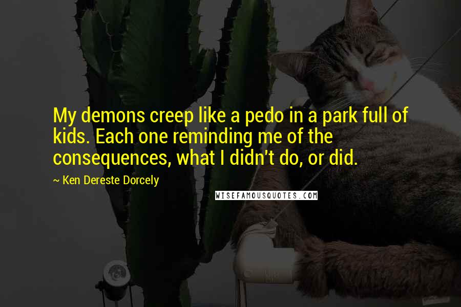Ken Dereste Dorcely quotes: My demons creep like a pedo in a park full of kids. Each one reminding me of the consequences, what I didn't do, or did.