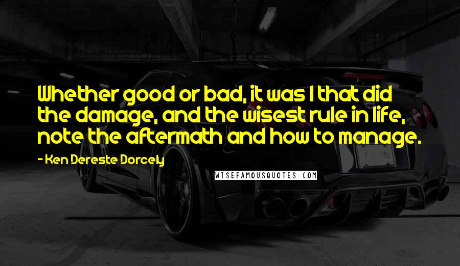 Ken Dereste Dorcely quotes: Whether good or bad, it was I that did the damage, and the wisest rule in life, note the aftermath and how to manage.