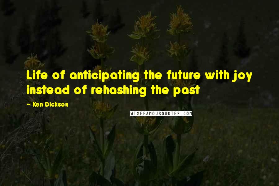 Ken Dickson quotes: Life of anticipating the future with joy instead of rehashing the past