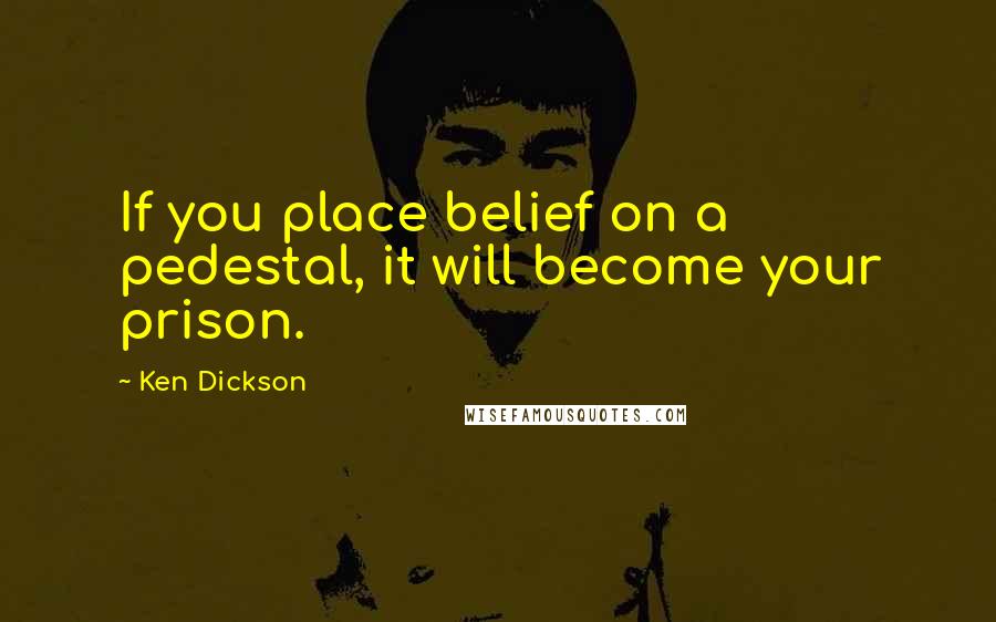 Ken Dickson quotes: If you place belief on a pedestal, it will become your prison.