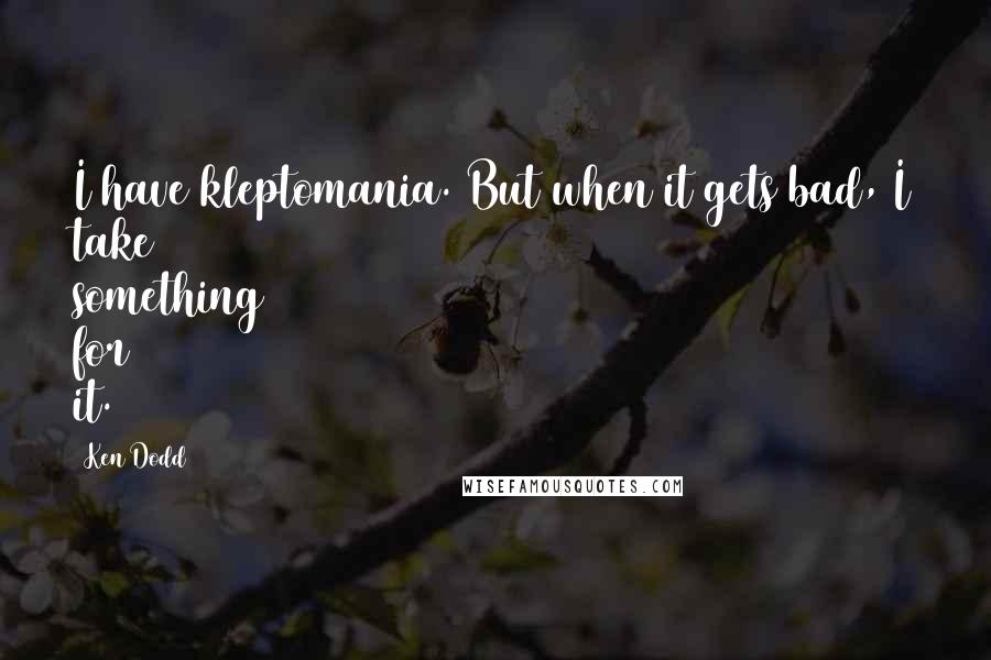 Ken Dodd quotes: I have kleptomania. But when it gets bad, I take something for it.