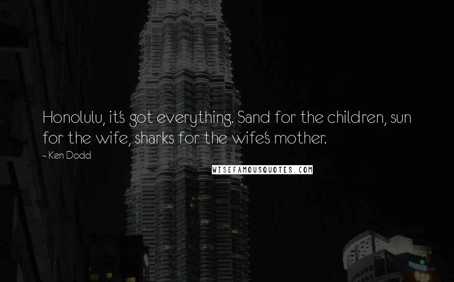 Ken Dodd quotes: Honolulu, it's got everything. Sand for the children, sun for the wife, sharks for the wife's mother.