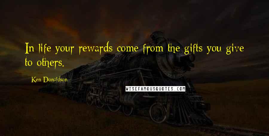 Ken Donaldson quotes: In life your rewards come from the gifts you give to others.