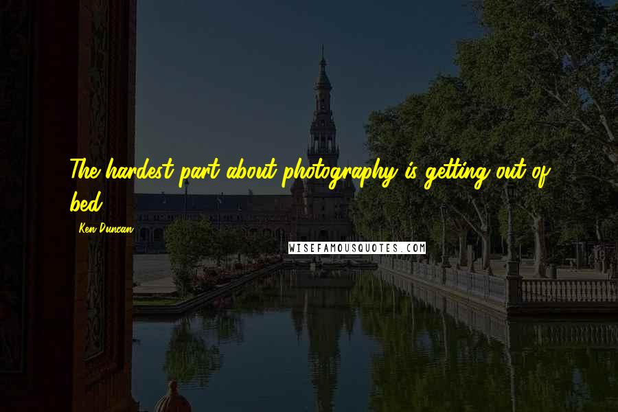Ken Duncan quotes: The hardest part about photography is getting out of bed.
