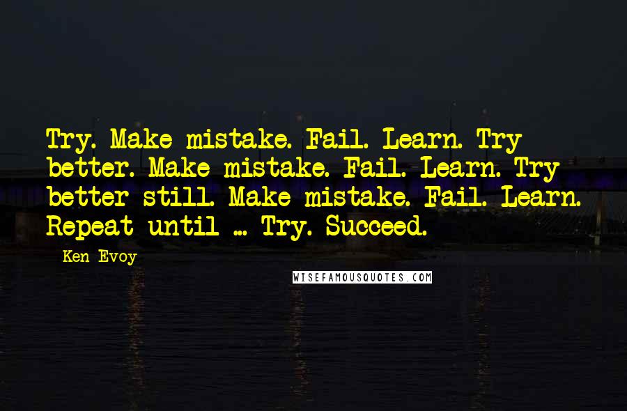 Ken Evoy quotes: Try. Make mistake. Fail. Learn. Try better. Make mistake. Fail. Learn. Try better still. Make mistake. Fail. Learn. Repeat until ... Try. Succeed. Ken Evoy quotes: Try. Make mistake. Fail. Learn. Try better. Make mistake. Fail. Learn. Try better still. Make mistake. Fail. Learn. Repeat until ... Try. Succeed.