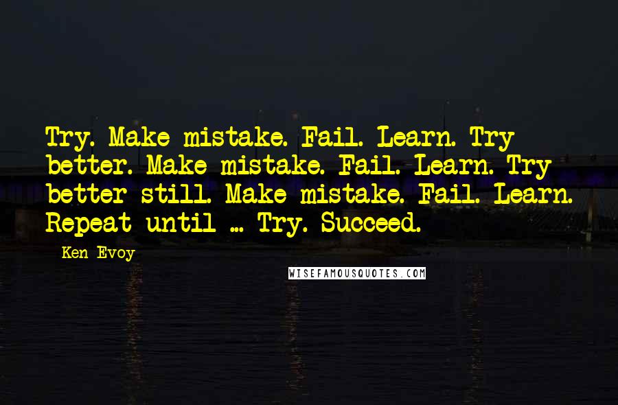 Ken Evoy quotes: Try. Make mistake. Fail. Learn. Try better. Make mistake. Fail. Learn. Try better still. Make mistake. Fail. Learn. Repeat until ... Try. Succeed.