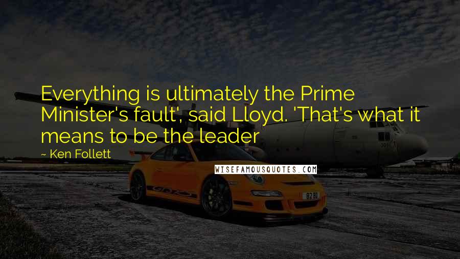 Ken Follett quotes: Everything is ultimately the Prime Minister's fault', said Lloyd. 'That's what it means to be the leader Ken Follett quotes: Everything is ultimately the Prime Minister's fault', said Lloyd. 'That's what it means to be the leader