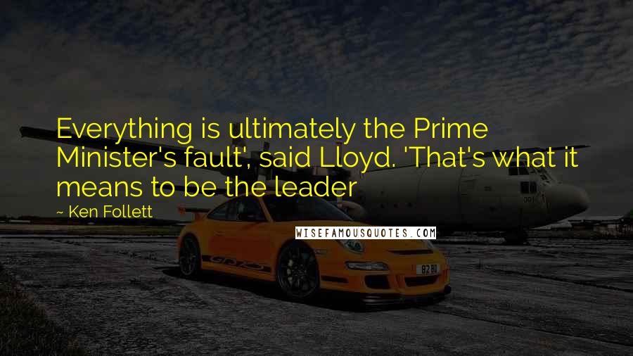 Ken Follett quotes: Everything is ultimately the Prime Minister's fault', said Lloyd. 'That's what it means to be the leader