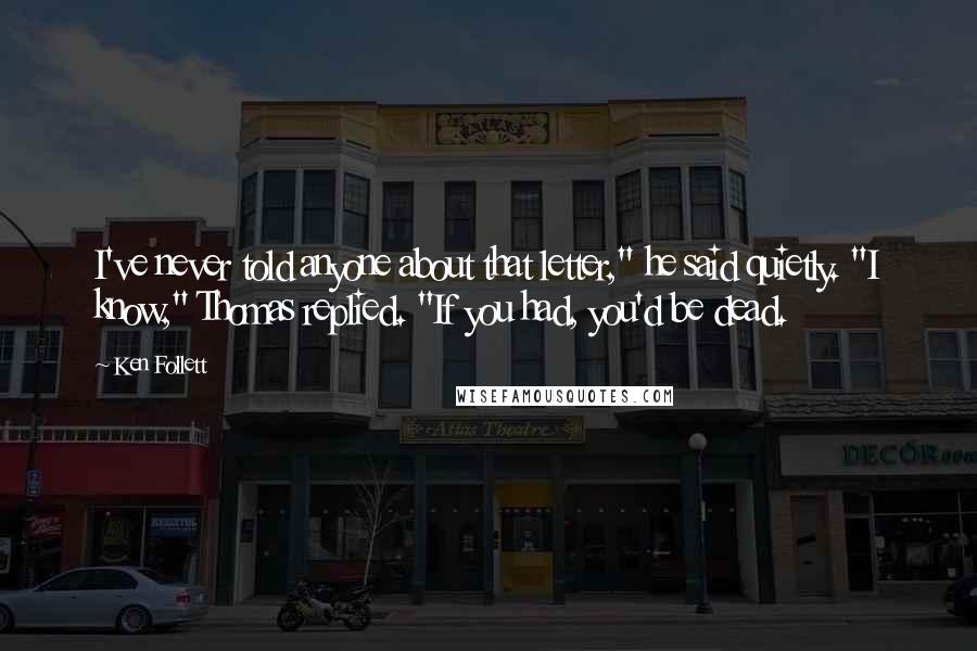 Ken Follett quotes: I've never told anyone about that letter," he said quietly. "I know," Thomas replied. "If you had, you'd be dead.