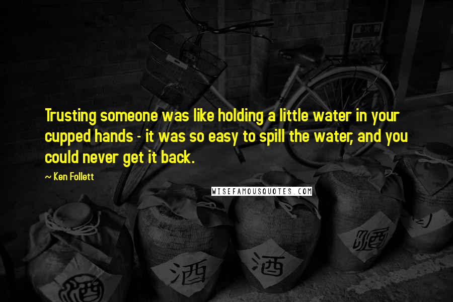Ken Follett quotes: Trusting someone was like holding a little water in your cupped hands - it was so easy to spill the water, and you could never get it back. Ken Follett quotes: Trusting someone was like holding a little water in your cupped hands - it was so easy to spill the water, and you could never get it back.