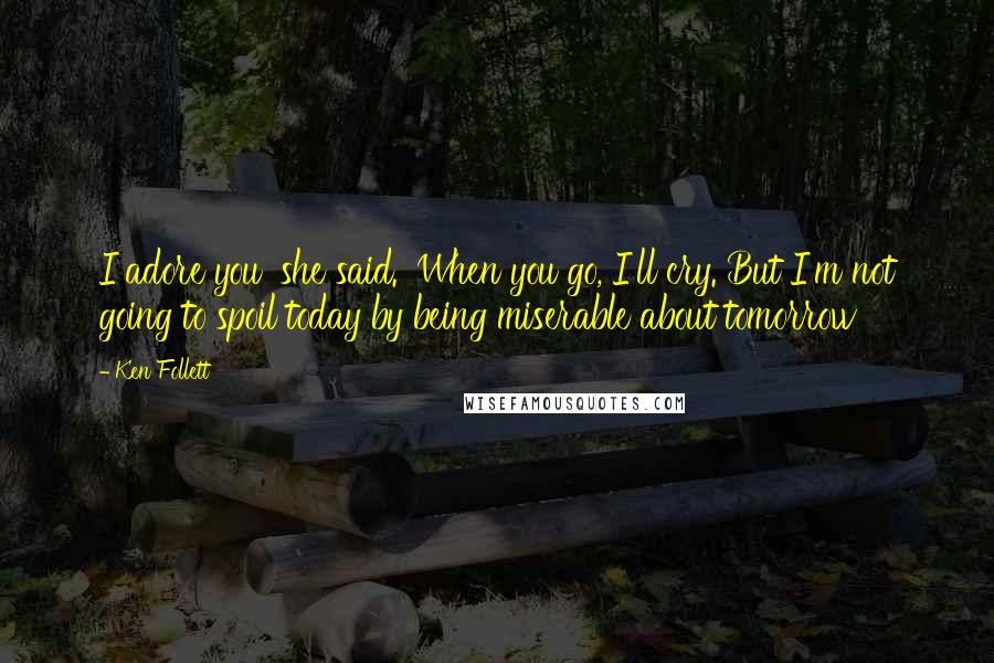 Ken Follett quotes: I adore you' she said. 'When you go, I'll cry. But I'm not going to spoil today by being miserable about tomorrow Ken Follett quotes: I adore you' she said. 'When you go, I'll cry. But I'm not going to spoil today by being miserable about tomorrow