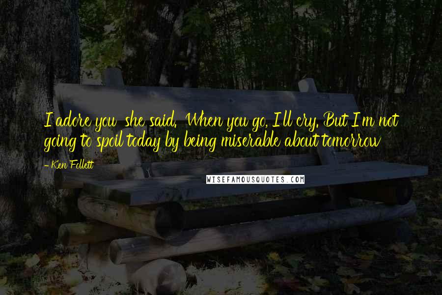 Ken Follett quotes: I adore you' she said. 'When you go, I'll cry. But I'm not going to spoil today by being miserable about tomorrow