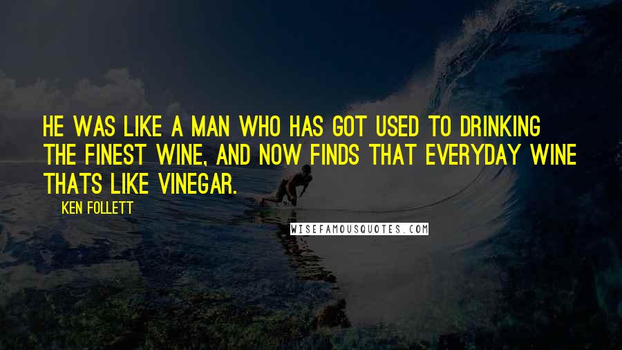 Ken Follett quotes: He was like a man who has got used to drinking the finest wine, and now finds that everyday wine thats like vinegar. Ken Follett quotes: He was like a man who has got used to drinking the finest wine, and now finds that everyday wine thats like vinegar.