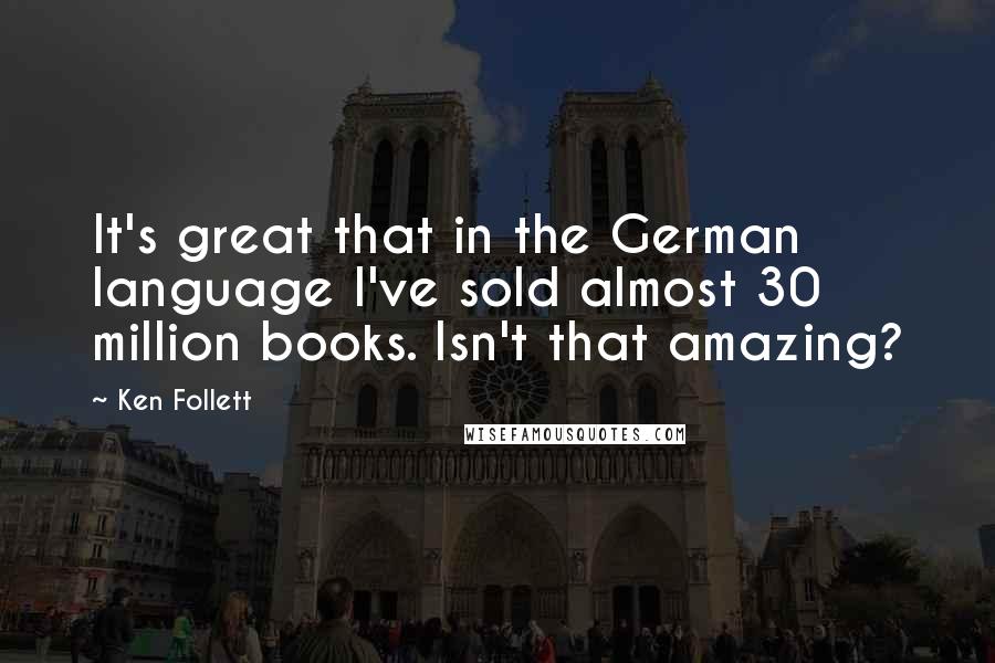 Ken Follett quotes: It's great that in the German language I've sold almost 30 million books. Isn't that amazing?