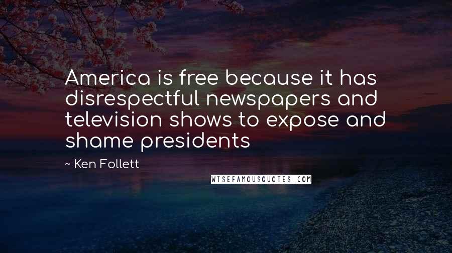 Ken Follett quotes: America is free because it has disrespectful newspapers and television shows to expose and shame presidents Ken Follett quotes: America is free because it has disrespectful newspapers and television shows to expose and shame presidents