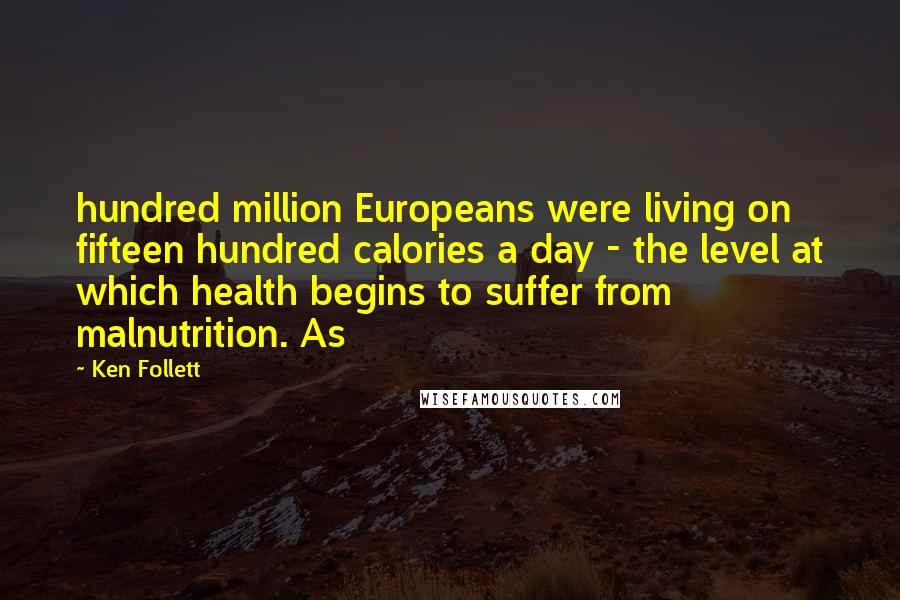 Ken Follett quotes: hundred million Europeans were living on fifteen hundred calories a day - the level at which health begins to suffer from malnutrition. As